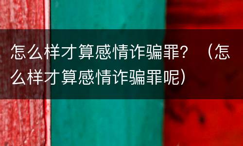怎么样才算感情诈骗罪？（怎么样才算感情诈骗罪呢）