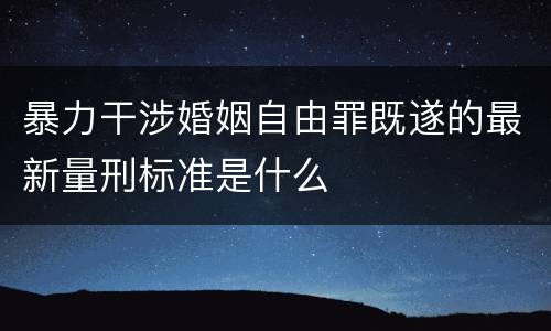 暴力干涉婚姻自由罪既遂的最新量刑标准是什么
