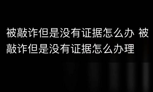 被敲诈但是没有证据怎么办 被敲诈但是没有证据怎么办理