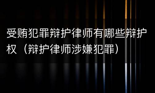 受贿犯罪辩护律师有哪些辩护权（辩护律师涉嫌犯罪）