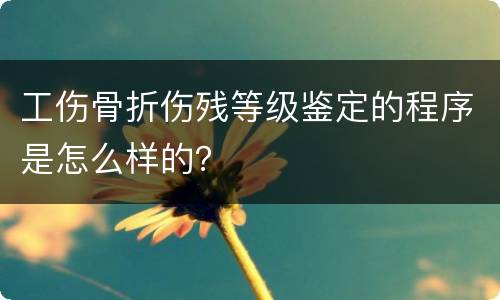 工伤骨折伤残等级鉴定的程序是怎么样的？