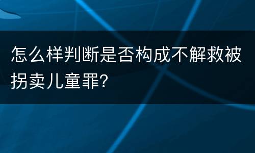 怎么样判断是否构成不解救被拐卖儿童罪？
