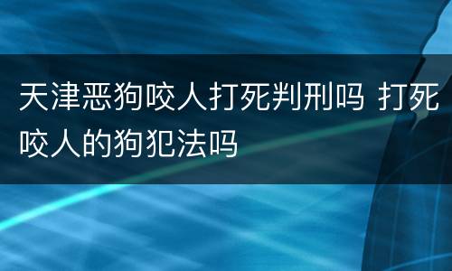 天津恶狗咬人打死判刑吗 打死咬人的狗犯法吗