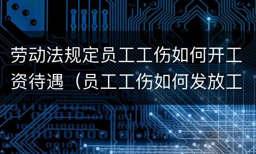 劳动法规定员工工伤如何开工资待遇（员工工伤如何发放工资）