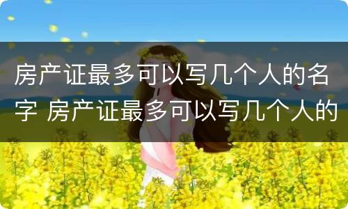 房产证最多可以写几个人的名字 房产证最多可以写几个人的名字2022