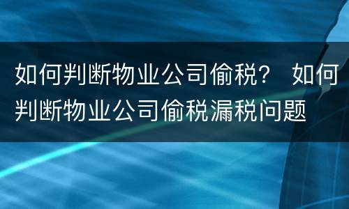 如何判断物业公司偷税？ 如何判断物业公司偷税漏税问题