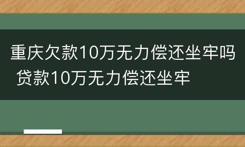 重庆欠款10万无力偿还坐牢吗 贷款10万无力偿还坐牢