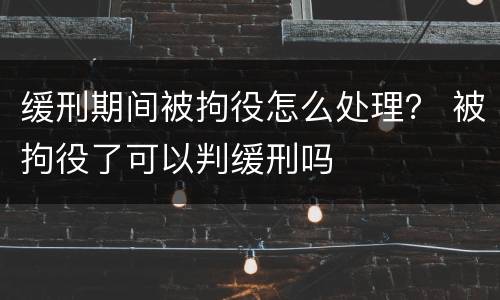 缓刑期间被拘役怎么处理？ 被拘役了可以判缓刑吗