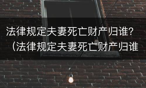 法律规定夫妻死亡财产归谁？（法律规定夫妻死亡财产归谁继承）