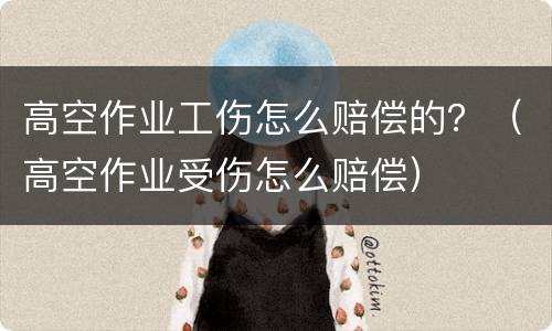 高空作业工伤怎么赔偿的？（高空作业受伤怎么赔偿）