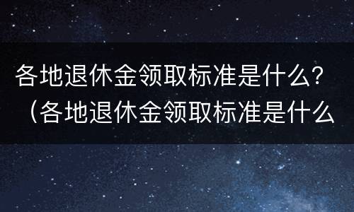 各地退休金领取标准是什么？（各地退休金领取标准是什么意思）