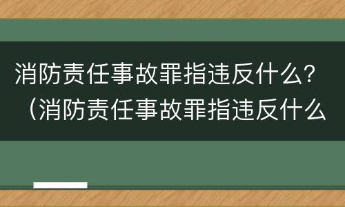 消防责任事故罪指违反什么？（消防责任事故罪指违反什么规定）