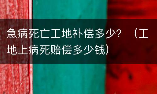 急病死亡工地补偿多少？（工地上病死赔偿多少钱）