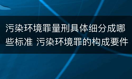 污染环境罪量刑具体细分成哪些标准 污染环境罪的构成要件及刑事责任