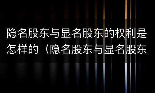 隐名股东与显名股东的权利是怎样的（隐名股东与显名股东的法律关系）