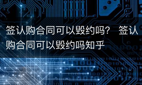 签认购合同可以毁约吗？ 签认购合同可以毁约吗知乎