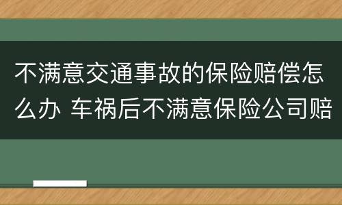 不满意交通事故的保险赔偿怎么办 车祸后不满意保险公司赔偿