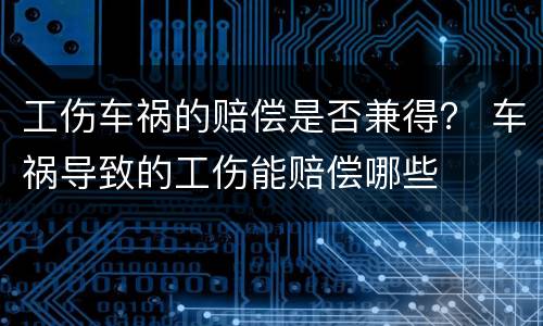工伤车祸的赔偿是否兼得？ 车祸导致的工伤能赔偿哪些