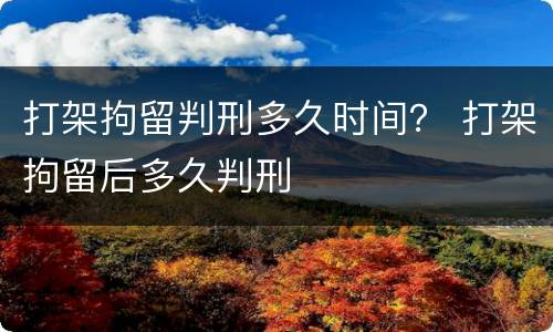 打架拘留判刑多久时间？ 打架拘留后多久判刑