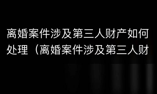 离婚案件涉及第三人财产如何处理（离婚案件涉及第三人财产如何处理好）