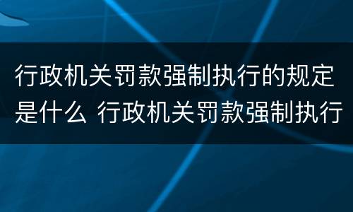 行政机关罚款强制执行的规定是什么 行政机关罚款强制执行的规定是什么意思