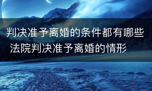 判决准予离婚的条件都有哪些 法院判决准予离婚的情形