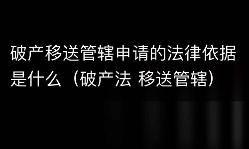 破产移送管辖申请的法律依据是什么（破产法 移送管辖）