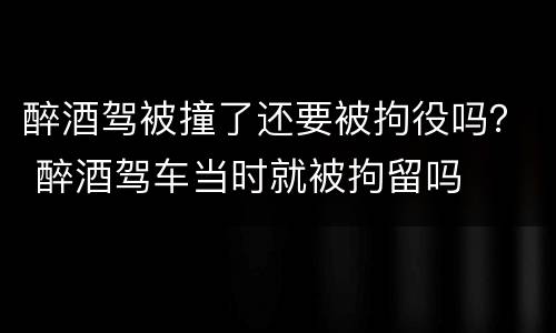醉酒驾被撞了还要被拘役吗？ 醉酒驾车当时就被拘留吗