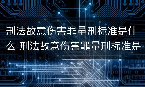 刑法故意伤害罪量刑标准是什么 刑法故意伤害罪量刑标准是什么