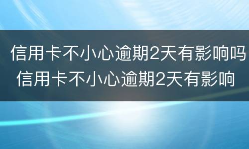 信用卡不小心逾期2天有影响吗 信用卡不小心逾期2天有影响吗怎么办