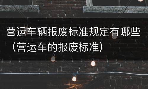 营运车辆报废标准规定有哪些（营运车的报废标准）