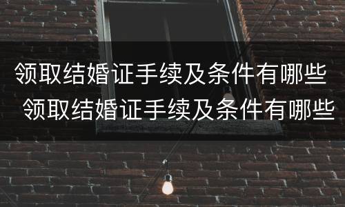 领取结婚证手续及条件有哪些 领取结婚证手续及条件有哪些流程