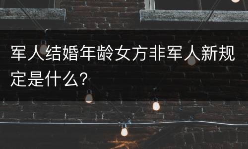 军人结婚年龄女方非军人新规定是什么？