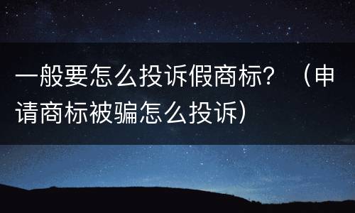 一般要怎么投诉假商标？（申请商标被骗怎么投诉）