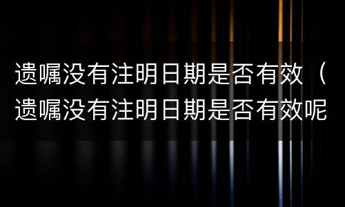 遗嘱没有注明日期是否有效（遗嘱没有注明日期是否有效呢）