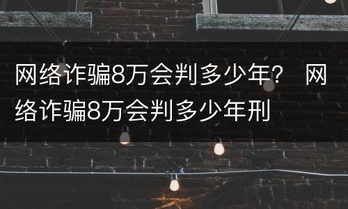 网络诈骗8万会判多少年？ 网络诈骗8万会判多少年刑