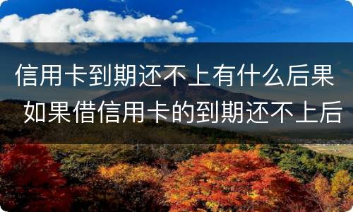 信用卡到期还不上有什么后果 如果借信用卡的到期还不上后果怎样