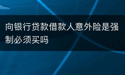 向银行贷款借款人意外险是强制必须买吗