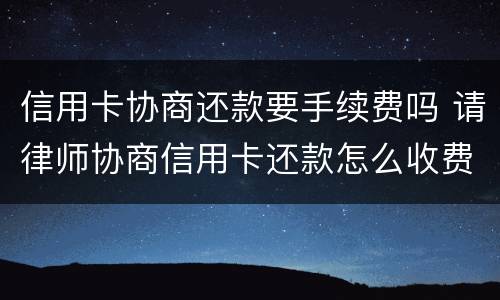 信用卡协商还款要手续费吗 请律师协商信用卡还款怎么收费