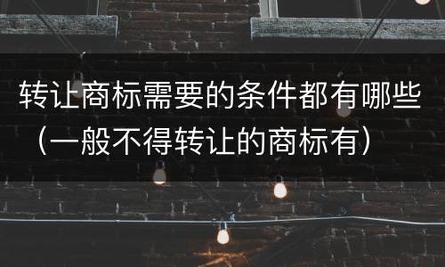 转让商标需要的条件都有哪些（一般不得转让的商标有）