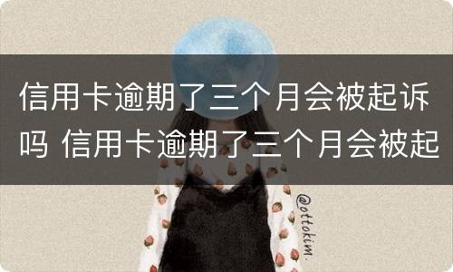 信用卡逾期了三个月会被起诉吗 信用卡逾期了三个月会被起诉吗