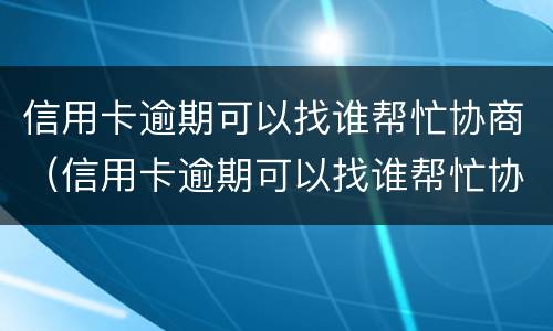 信用卡逾期可以找谁帮忙协商（信用卡逾期可以找谁帮忙协商还本金）