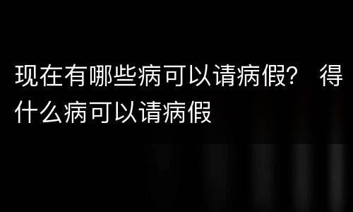 现在有哪些病可以请病假？ 得什么病可以请病假