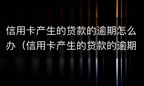信用卡产生的贷款的逾期怎么办（信用卡产生的贷款的逾期怎么办理）