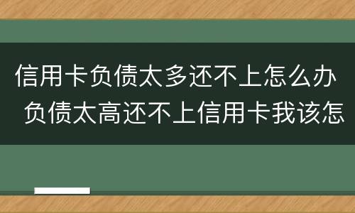 信用卡负债太多还不上怎么办 负债太高还不上信用卡我该怎么办?