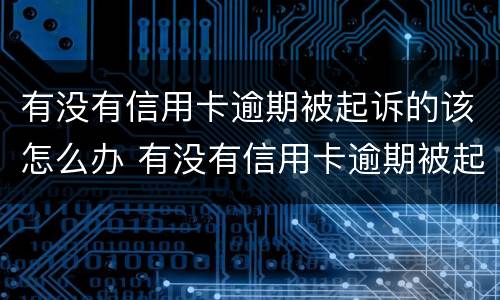有没有信用卡逾期被起诉的该怎么办 有没有信用卡逾期被起诉的该怎么办呢