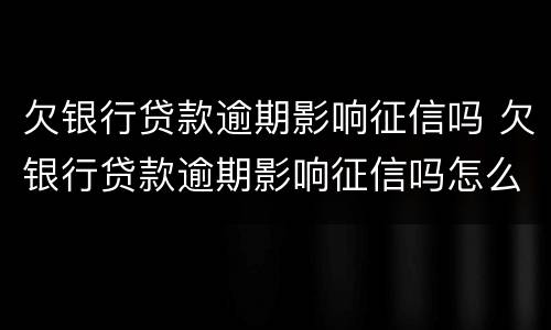 欠银行贷款逾期影响征信吗 欠银行贷款逾期影响征信吗怎么办