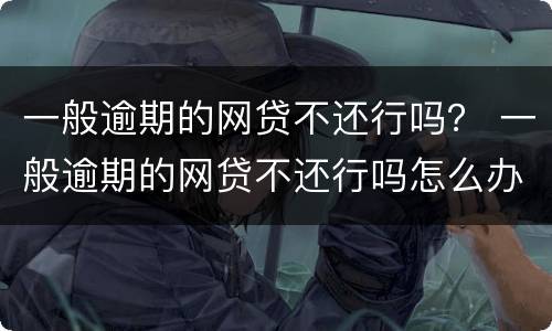 一般逾期的网贷不还行吗？ 一般逾期的网贷不还行吗怎么办