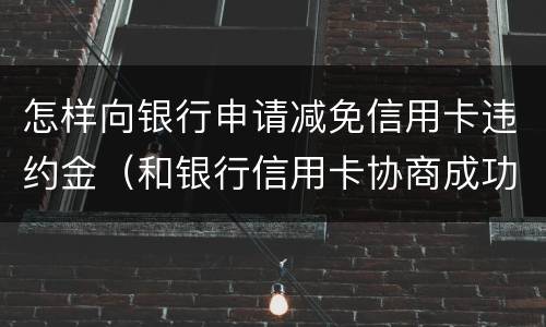 怎样向银行申请减免信用卡违约金（和银行信用卡协商成功可以减免违约金吗）