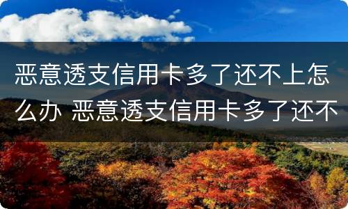 恶意透支信用卡多了还不上怎么办 恶意透支信用卡多了还不上怎么办呀